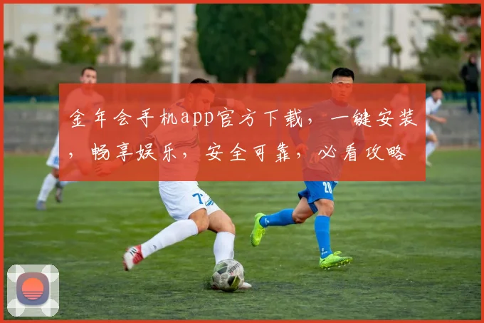 金年会手机app官方下载，一键安装，畅享娱乐，安全可靠，必看攻略，不容错过