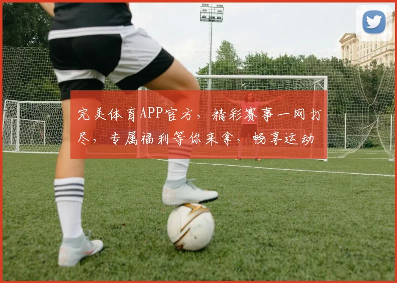 完美体育APP官方，精彩赛事一网打尽，专属福利等你来拿，畅享运动盛宴，不容错过