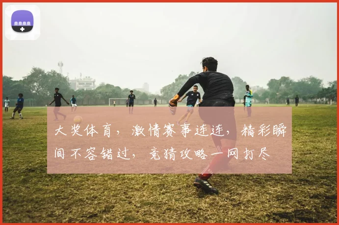 大奖体育，激情赛事连连，精彩瞬间不容错过，竞猜攻略一网打尽